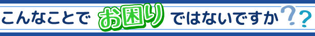 こんなことでお困りではないですか？